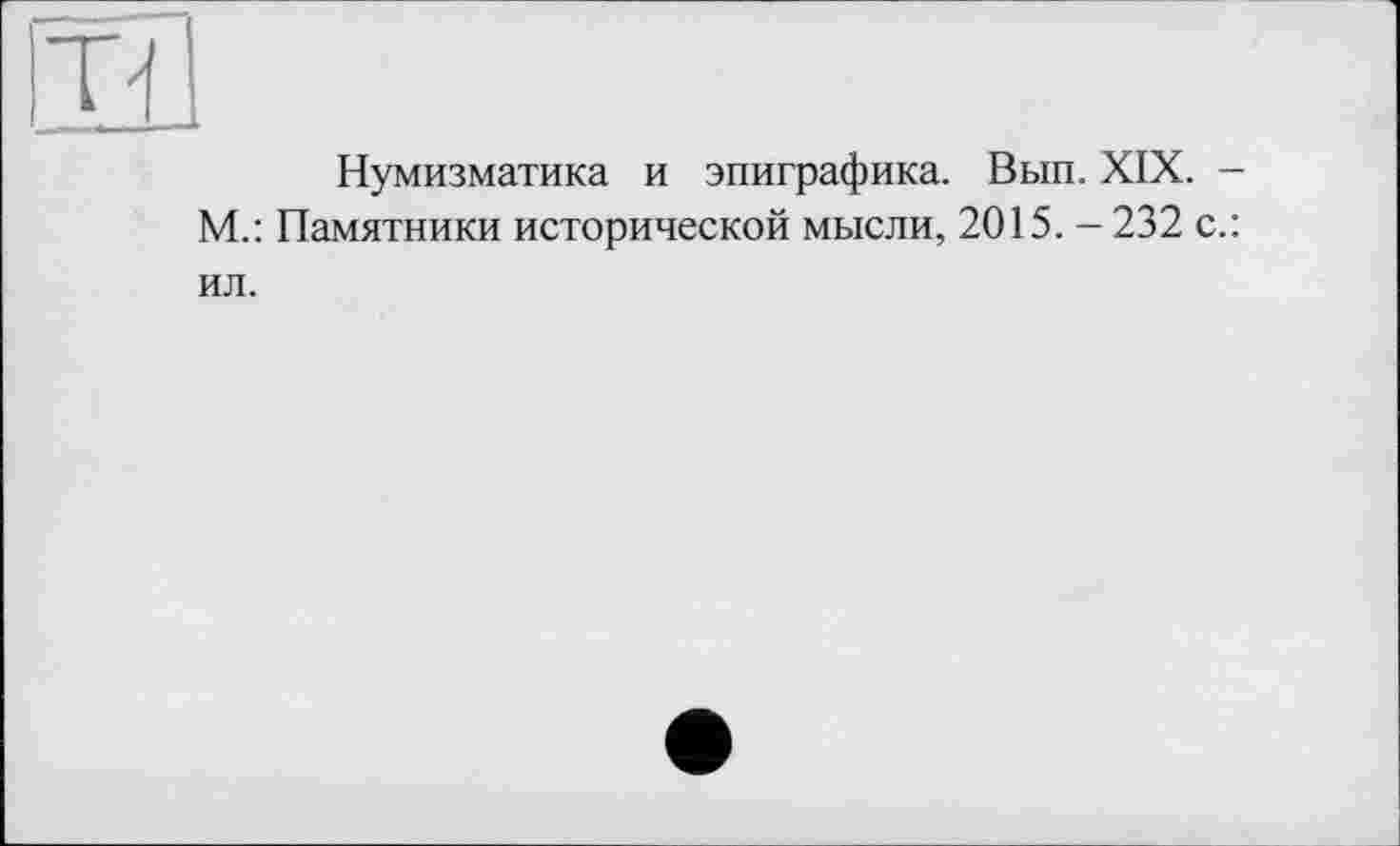 ﻿H
Нумизматика и эпиграфика. Вып. XIX. -М.: Памятники исторической мысли, 2015. - 232 с.: ил.